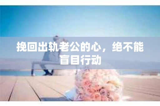 挽回出轨老公的心，绝不能盲目行动
