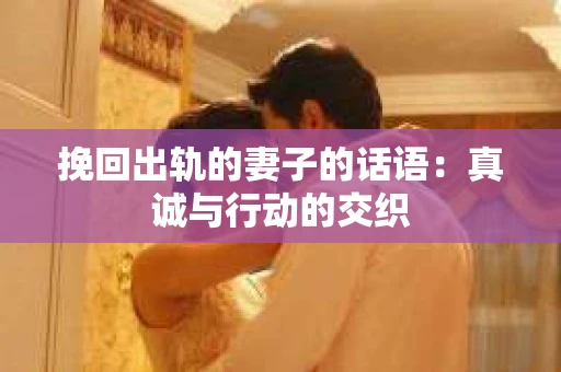 挽回出轨的妻子的话语：真诚与行动的交织