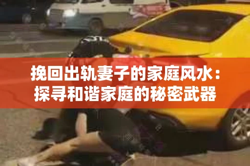 挽回出轨妻子的家庭风水：探寻和谐家庭的秘密武器