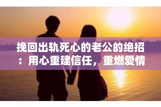 挽回出轨死心的老公的绝招：用心重建信任，重燃爱情火花
