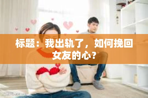 标题：我出轨了，如何挽回女友的心？