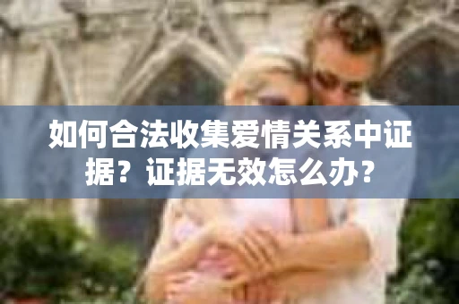 如何合法收集爱情关系中证据?证据无效怎么办? 如何合法收集爱情关系中证据?证据无效怎么办?