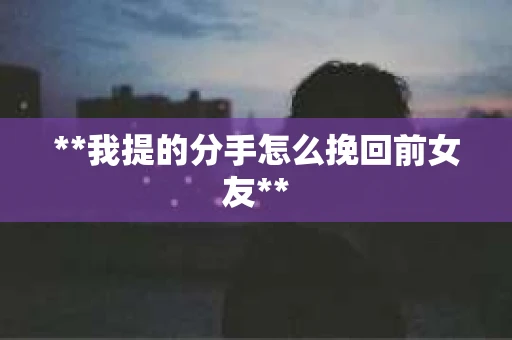 **我提的分手怎么挽回前女友** **我提的分手怎么挽回前女友**