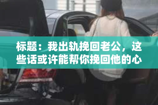 标题：我出轨挽回老公，这些话或许能帮你挽回他的心