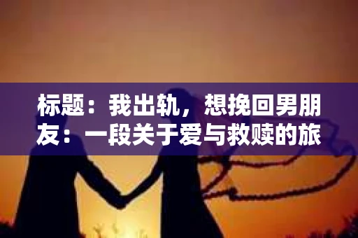 标题：我出轨，想挽回男朋友：一段关于爱与救赎的旅程