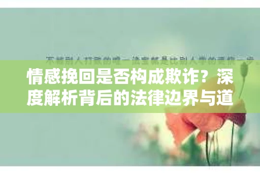 情感挽回是否构成欺诈？深度解析背后的法律边界与道德伦理