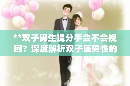 **双子男生提分手会不会挽回？深度解析双子座男性的情感决策**