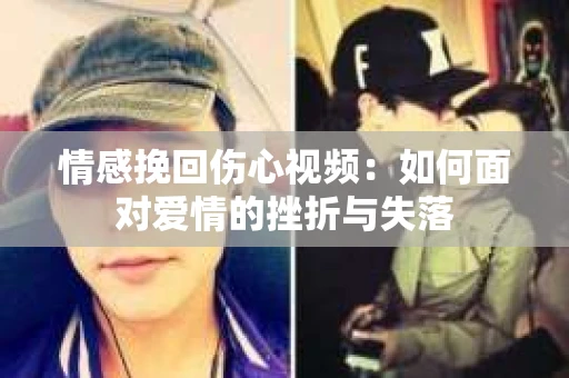 情感挽回伤心视频：如何面对爱情的挫折与失落