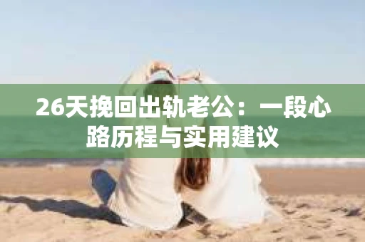 26天挽回出轨老公：一段心路历程与实用建议