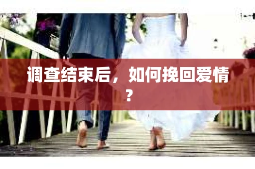 调查结束后,如何挽回爱情? 调查结束后,如何挽回爱情?