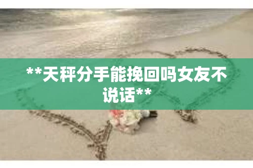 **天秤分手能挽回吗女友不说话**