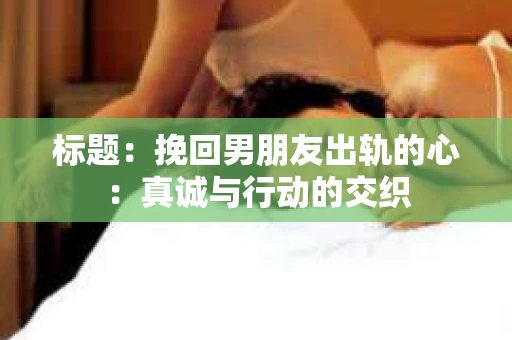 标题：挽回男朋友出轨的心：真诚与行动的交织