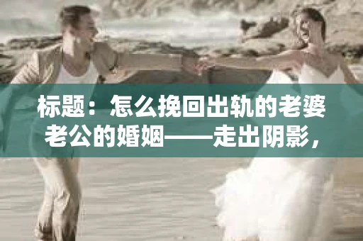 标题：怎么挽回出轨的老婆老公的婚姻——走出阴影，重建信任