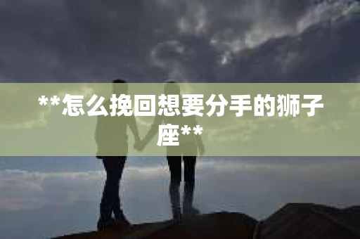 **怎么挽回想要分手的狮子座**
