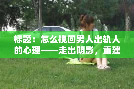 标题:怎么挽回男人出轨人的心理——走出阴影,重建信任 标题:怎么挽回男人出轨人的心理——走出阴影,重建信任