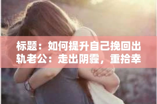标题：如何提升自己挽回出轨老公：走出阴霾，重拾幸福