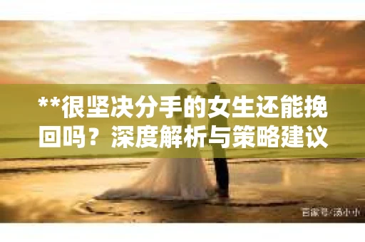**很坚决分手的女生还能挽回吗？深度解析与策略建议**