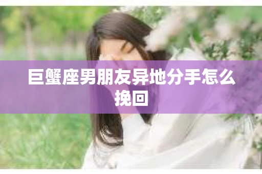 巨蟹座男朋友异地分手怎么挽回