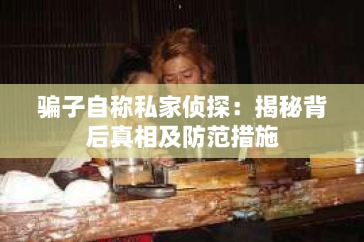 骗子自称私家侦探：揭秘背后真相及防范措施