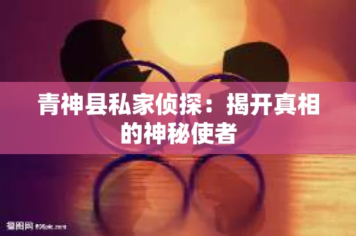 青神县私家侦探：揭开真相的神秘使者