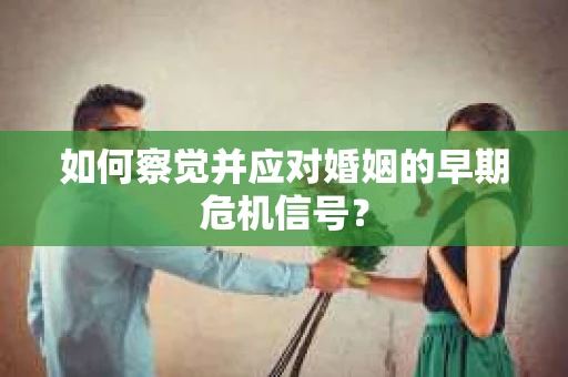 如何察觉并应对婚姻的早期危机信号? 如何察觉并应对婚姻的早期危机信号?