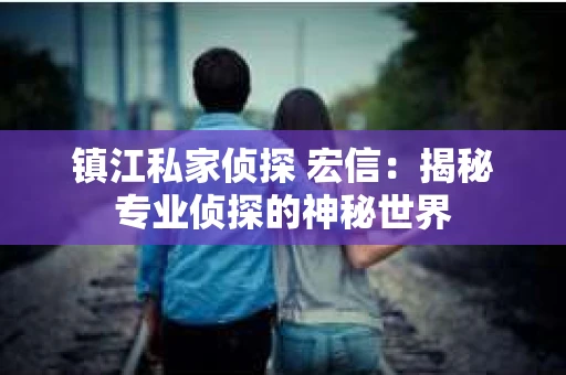 镇江私家侦探 宏信：揭秘专业侦探的神秘世界