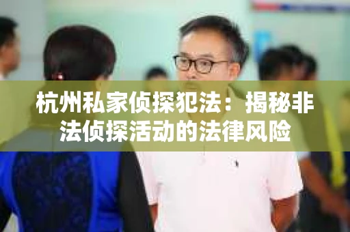 杭州私家侦探犯法：揭秘非法侦探活动的法律风险
