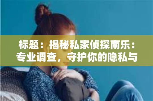 标题：揭秘私家侦探南乐：专业调查，守护你的隐私与权益