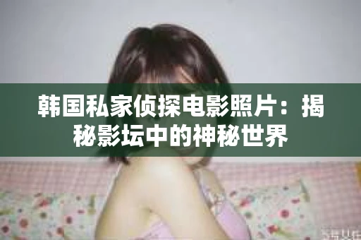 韩国私家侦探电影照片：揭秘影坛中的神秘世界