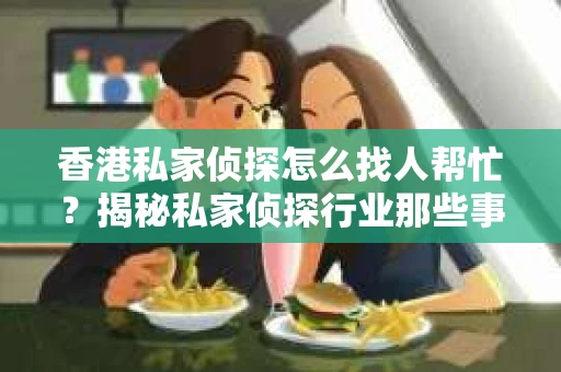 香港私家侦探怎么找人帮忙？揭秘私家侦探行业那些事儿