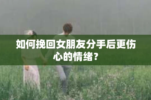 如何挽回女朋友分手后更伤心的情绪? 如何挽回女朋友分手后更伤心的情绪?