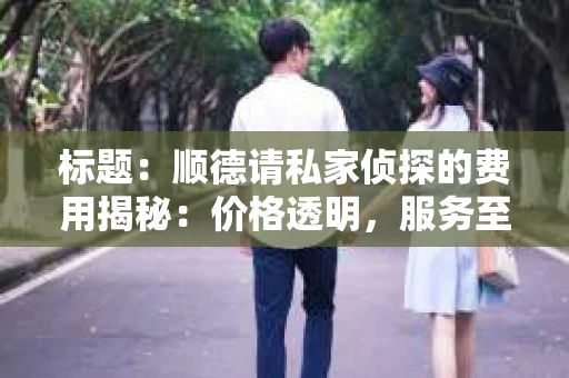 标题：顺德请私家侦探的费用揭秘：价格透明，服务至上