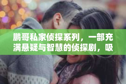 鹏哥私家侦探系列，一部充满悬疑与智慧的侦探剧，吸引了无数观众的眼球。今天，就让我带你走进这个充满神秘色彩的侦探世界，一起在线观看鹏哥私家侦探系列，感受那扣人心弦的故事情节。