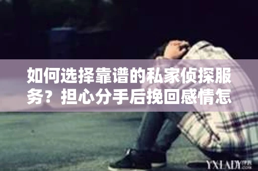 如何选择靠谱的私家侦探服务？担心分手后挽回感情怎么办？
