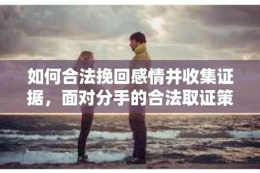 如何合法挽回感情并收集证据,面对分手的合法取证策略 如何合法挽回感情并收集证据,面对分手的合法取证策略