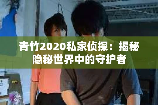 青竹2020私家侦探：揭秘隐秘世界中的守护者