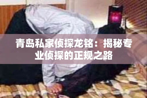 青岛私家侦探龙铭：揭秘专业侦探的正规之路