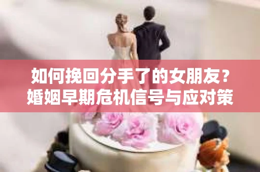 如何挽回分手了的女朋友？婚姻早期危机信号与应对策略