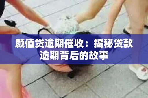 颜值贷逾期催收：揭秘贷款逾期背后的故事