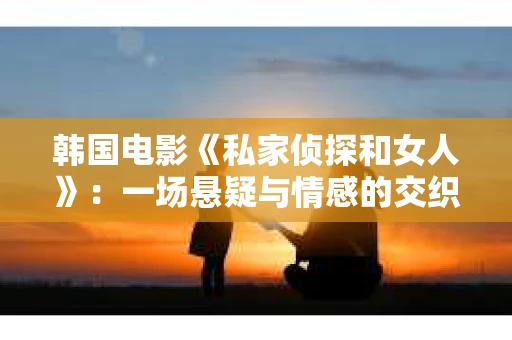韩国电影《私家侦探和女人》：一场悬疑与情感的交织之旅