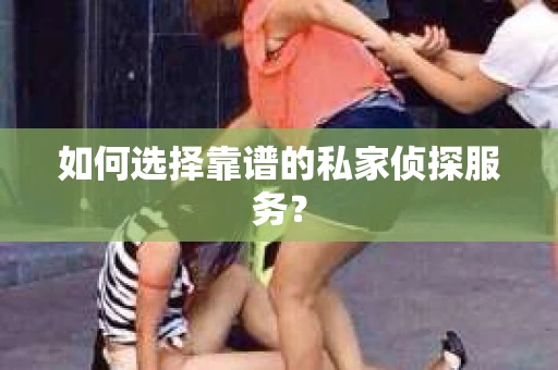 如何选择靠谱的私家侦探服务? 如何选择靠谱的私家侦探服务?