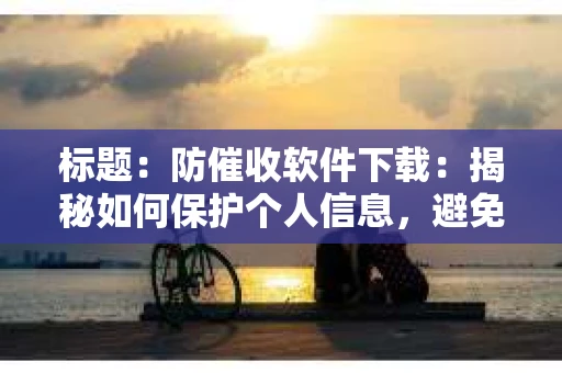 标题：防催收软件下载：揭秘如何保护个人信息，避免骚扰电话