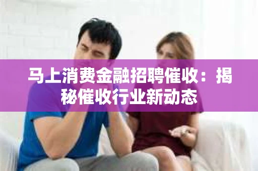 马上消费金融招聘催收：揭秘催收行业新动态