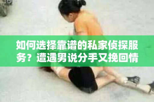 如何选择靠谱的私家侦探服务？遭遇男说分手又挽回情况怎么办？
