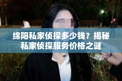 绵阳私家侦探多少钱？揭秘私家侦探服务价格之谜