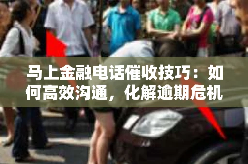 马上金融电话催收技巧：如何高效沟通，化解逾期危机