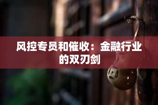 风控专员和催收：金融行业的双刃剑
