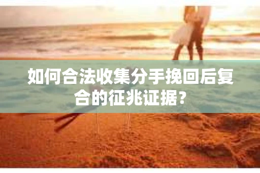 如何合法收集分手挽回后复合的征兆证据？
