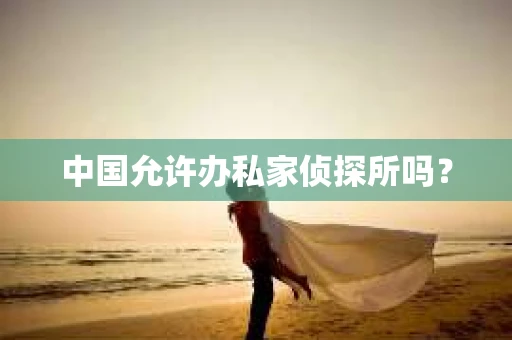 中国允许办私家侦探所吗？