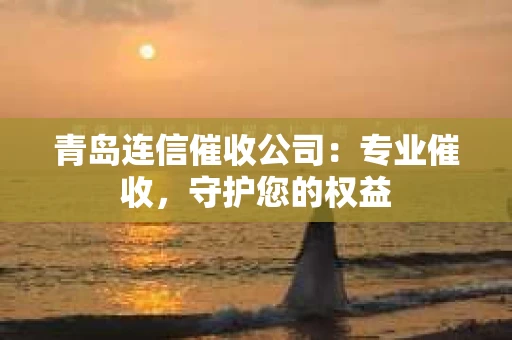 青岛连信催收公司：专业催收，守护您的权益